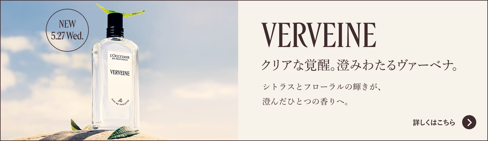 NEW5.27 Wed. VERVEINE クリアな覚醒。澄みわたるヴァーベナ。シトラスとフローラルの輝きが、澄んだひとつの香りへ。詳しくはこちら