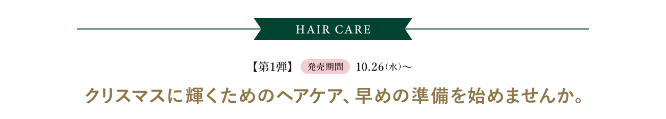 HAIR CARE|【第1弾】予約期間:9.28(水)～|発売期間:10.26(水)～|クリスマスに輝くためのヘアケア、早めの準備を始めませんか。