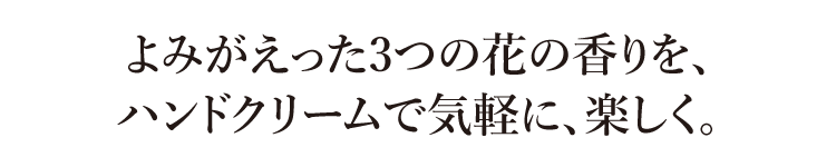 よみがえった3つの花の香りを、ハンドクリームで気軽に、楽しく。