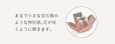 まるで小さな宝石箱のような特別感。花が咲くように開きます。