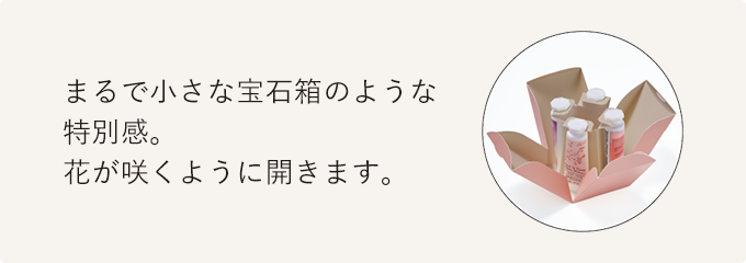 まるで小さな宝石箱のような特別感。花が咲くように開きます。