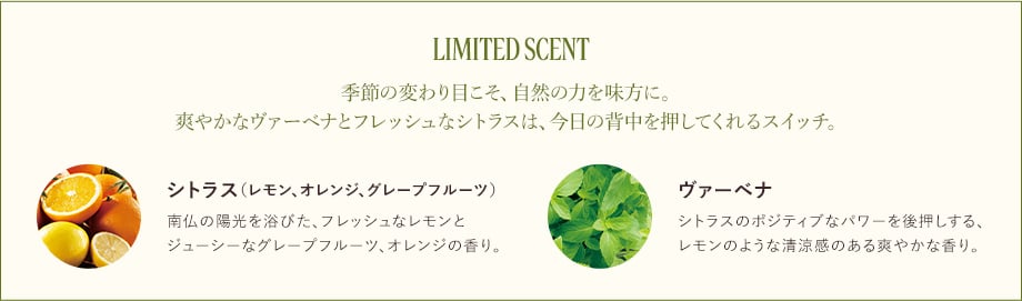 季節の変わり目こそ、自然の力を味方に。爽やかなヴァーベナとフレッシュなシトラスは、今日の背中を押してくれるスイッチ。