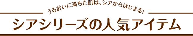 うるおいに満ちた肌は、シアからはじまる! シア シリーズの人気アイテム