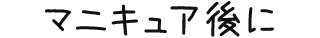 マニキュア後に