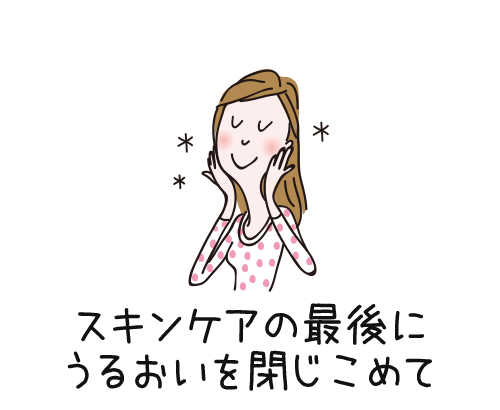 スキンケアの最後にうるおいを閉じ込めて
